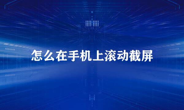 怎么在手机上滚动截屏