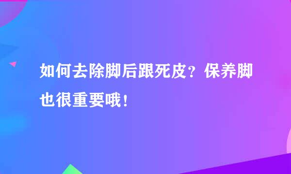 如何去除脚后跟死皮？保养脚也很重要哦！