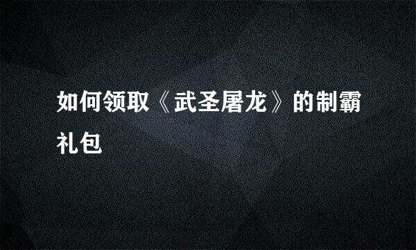 如何领取《武圣屠龙》的制霸礼包