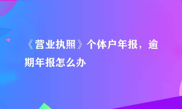 《营业执照》个体户年报，逾期年报怎么办