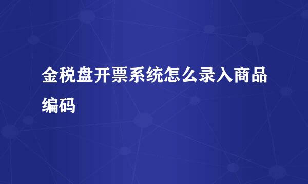 金税盘开票系统怎么录入商品编码
