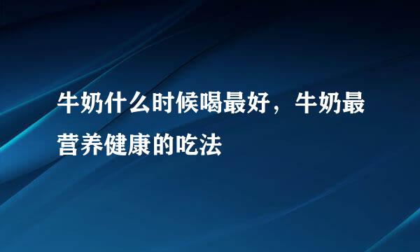 牛奶什么时候喝最好，牛奶最营养健康的吃法
