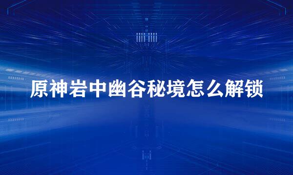 原神岩中幽谷秘境怎么解锁