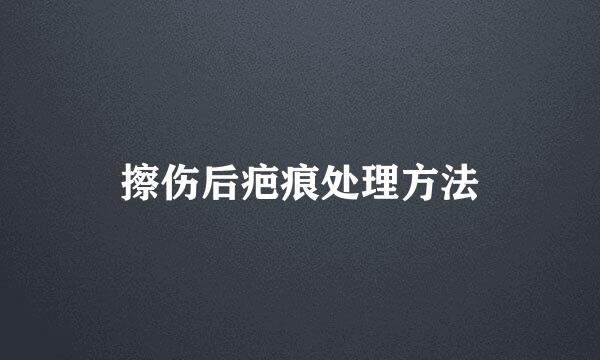 擦伤后疤痕处理方法