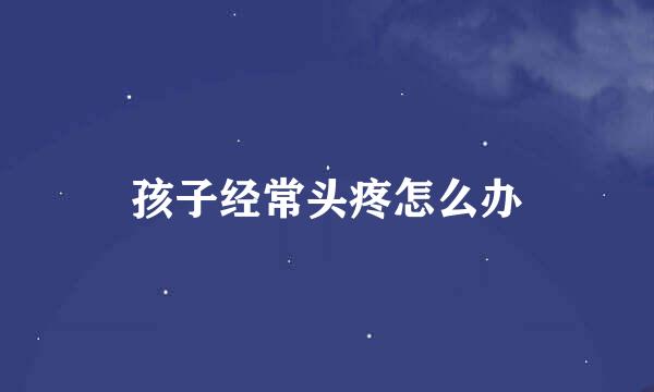 孩子经常头疼怎么办