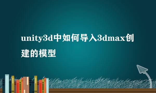 unity3d中如何导入3dmax创建的模型