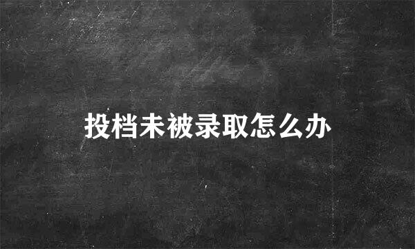 投档未被录取怎么办