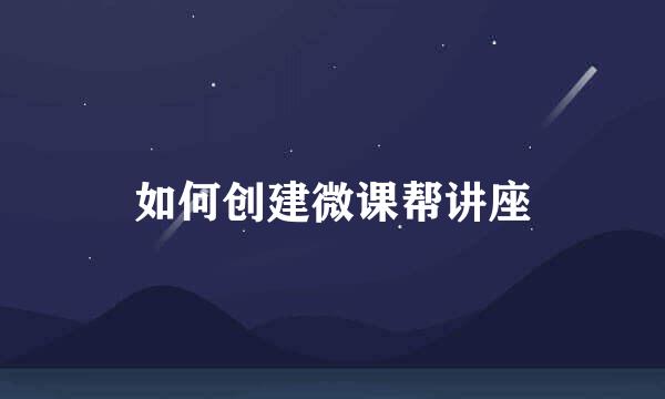 如何创建微课帮讲座