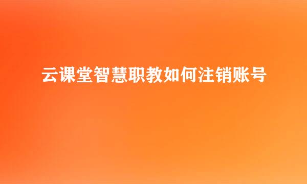 云课堂智慧职教如何注销账号