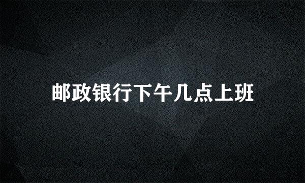 邮政银行下午几点上班