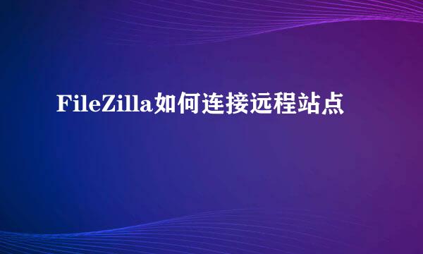 FileZilla如何连接远程站点