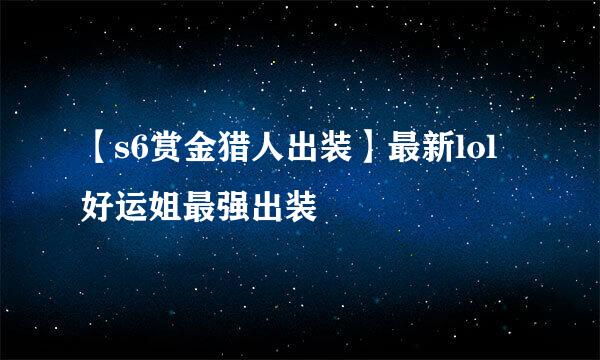 【s6赏金猎人出装】最新lol好运姐最强出装