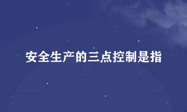 安全生产的三点控制是指