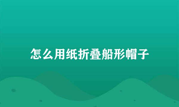 怎么用纸折叠船形帽子