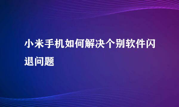 小米手机如何解决个别软件闪退问题