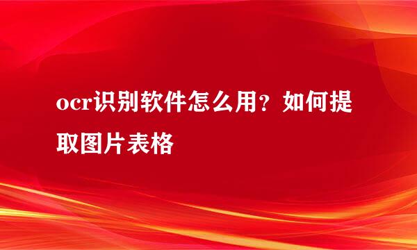 ocr识别软件怎么用？如何提取图片表格