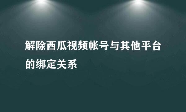 解除西瓜视频帐号与其他平台的绑定关系
