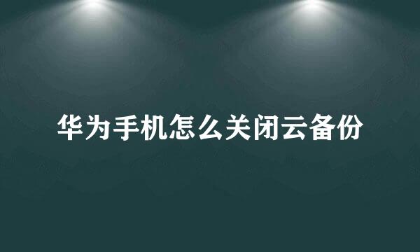 华为手机怎么关闭云备份