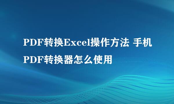 PDF转换Excel操作方法 手机PDF转换器怎么使用