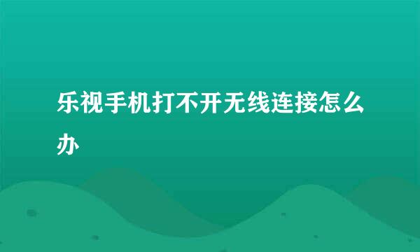 乐视手机打不开无线连接怎么办
