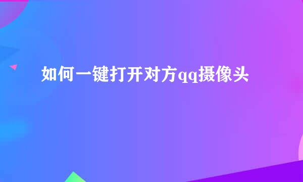 如何一键打开对方qq摄像头
