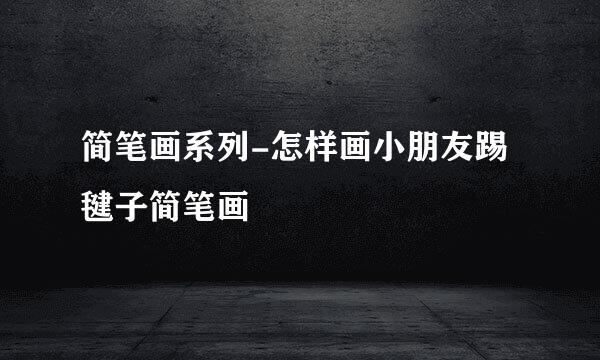 简笔画系列-怎样画小朋友踢毽子简笔画
