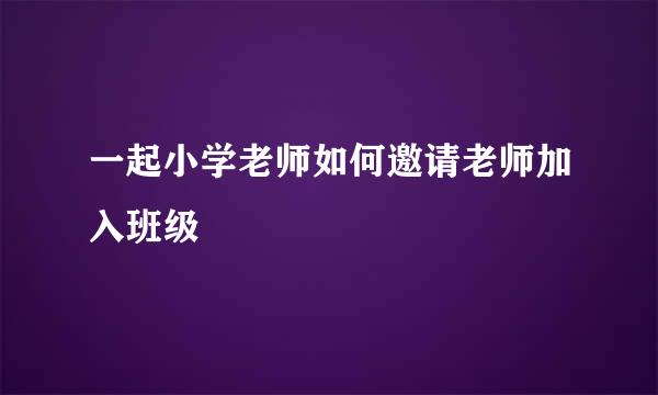 一起小学老师如何邀请老师加入班级