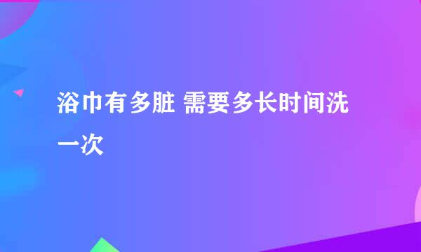 浴巾有多脏 需要多长时间洗一次