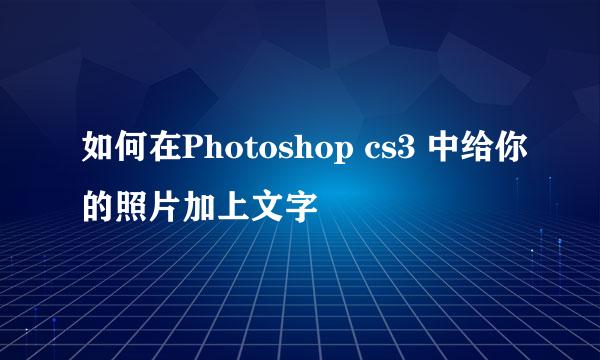 如何在Photoshop cs3 中给你的照片加上文字