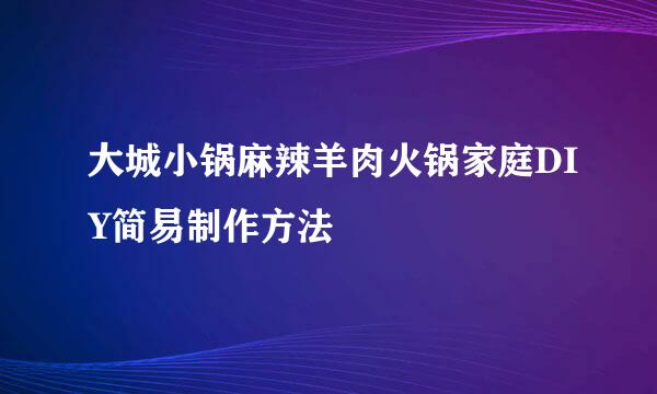 大城小锅麻辣羊肉火锅家庭DIY简易制作方法