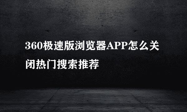 360极速版浏览器APP怎么关闭热门搜索推荐