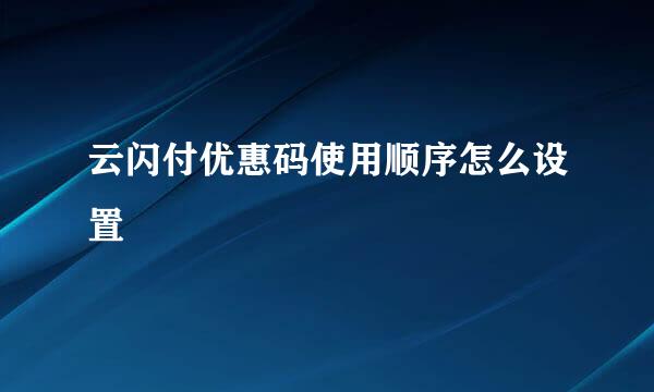 云闪付优惠码使用顺序怎么设置
