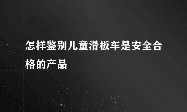 怎样鉴别儿童滑板车是安全合格的产品