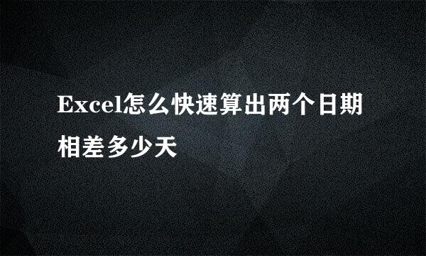 Excel怎么快速算出两个日期相差多少天