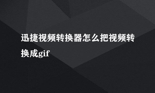 迅捷视频转换器怎么把视频转换成gif
