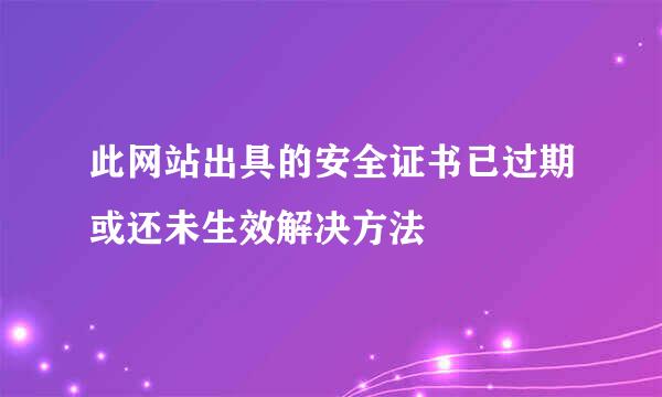 此网站出具的安全证书已过期或还未生效解决方法