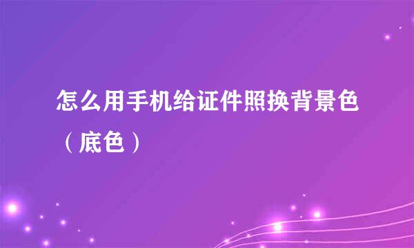 怎么用手机给证件照换背景色（底色）