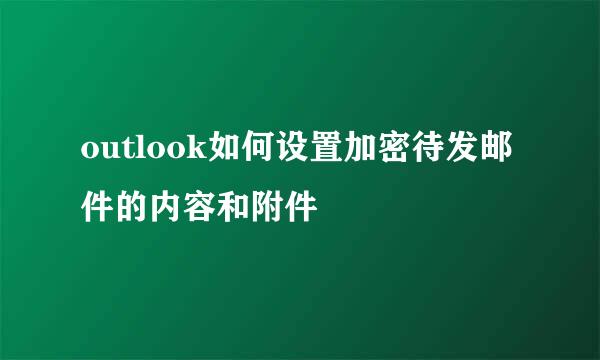 outlook如何设置加密待发邮件的内容和附件