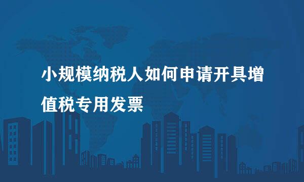 小规模纳税人如何申请开具增值税专用发票
