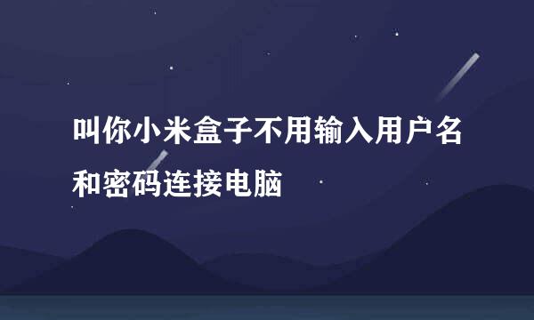 叫你小米盒子不用输入用户名和密码连接电脑