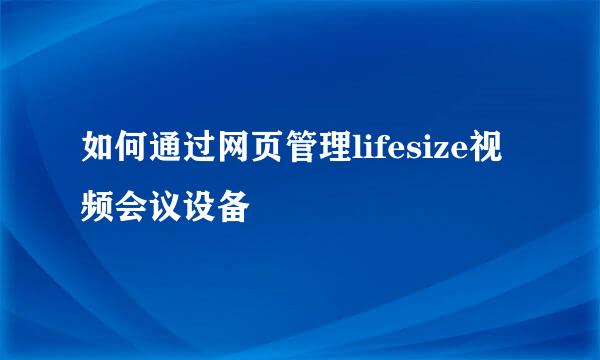 如何通过网页管理lifesize视频会议设备