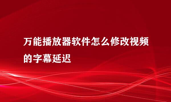 万能播放器软件怎么修改视频的字幕延迟