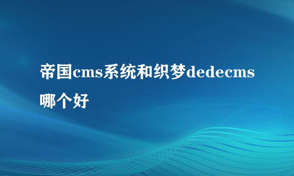 帝国cms系统和织梦dedecms哪个好