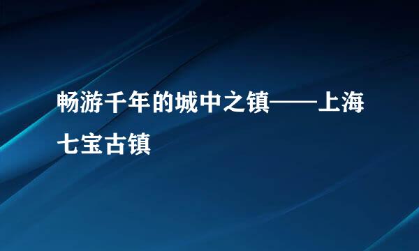 畅游千年的城中之镇——上海七宝古镇