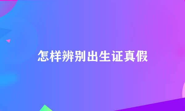 怎样辨别出生证真假