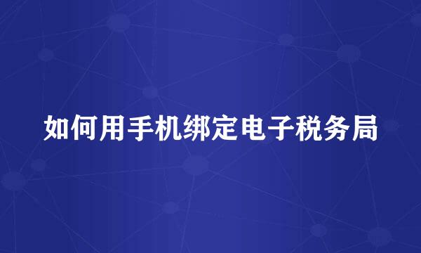 如何用手机绑定电子税务局