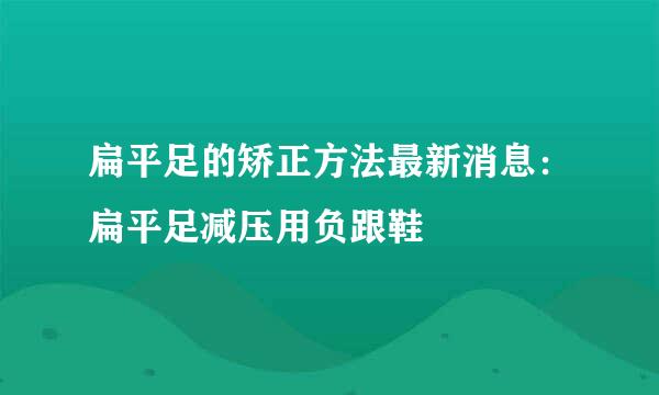 扁平足的矫正方法最新消息：扁平足减压用负跟鞋