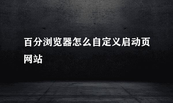 百分浏览器怎么自定义启动页网站