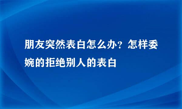 朋友突然表白怎么办？怎样委婉的拒绝别人的表白