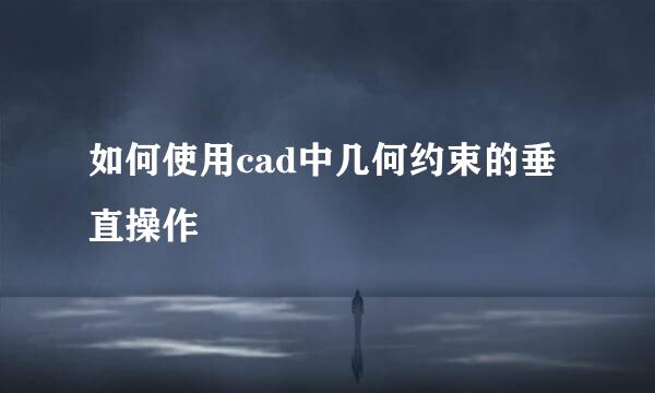 如何使用cad中几何约束的垂直操作